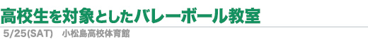 5／25（土）「高校生を対象としたバレーボール教室」／小松島高校体育館