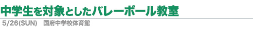 5／26（日）「中学生を対象としたバレーボール教室」／国府中学校体育館