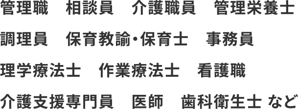 管理職　相談員　介護職員　管理栄養士　調理員　保育教諭・保育士　事務員　理学療法士　作業療法士　看護職　介護支援専門員　医師　歯科衛生士 など