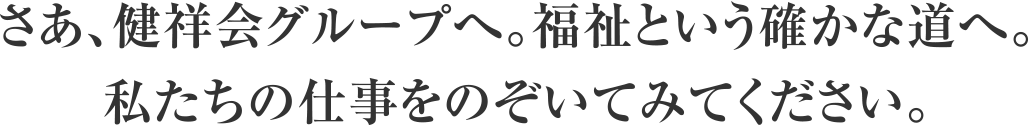 さあ、健祥会グループへ。福祉という確かな道へ。私たちの仕事をのぞいてみてください。